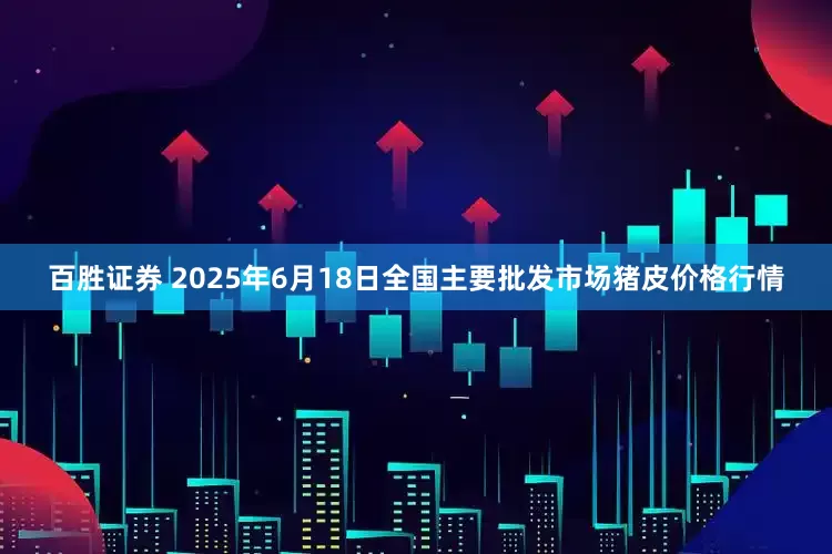 百胜证券 2025年6月18日全国主要批发市场猪皮价格行情