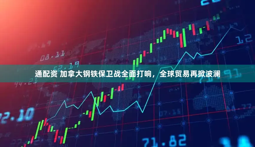 通配资 加拿大钢铁保卫战全面打响，全球贸易再掀波澜