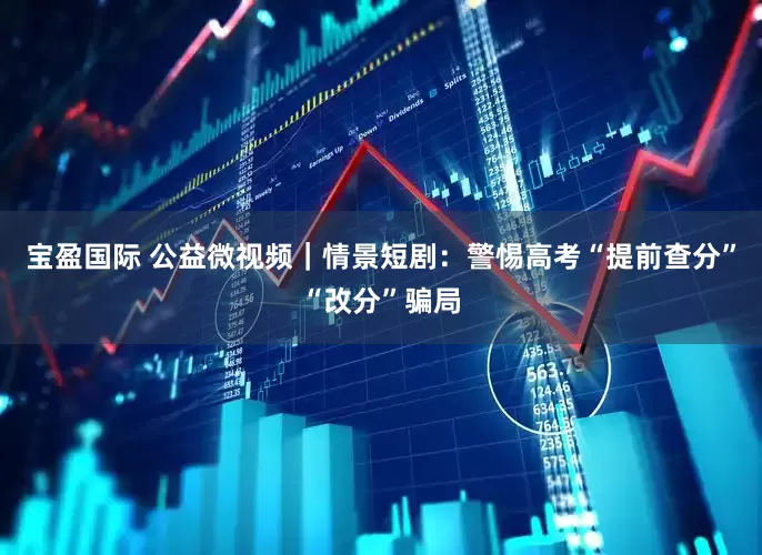 宝盈国际 公益微视频｜情景短剧：警惕高考“提前查分”“改分”骗局