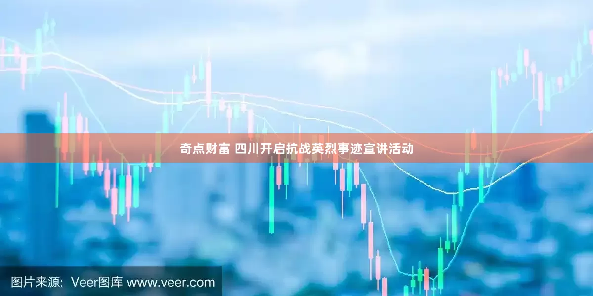 奇点财富 四川开启抗战英烈事迹宣讲活动