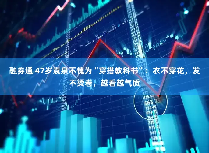 融券通 47岁袁泉不愧为“穿搭教科书”：衣不穿花，发不烫卷，越看越气质