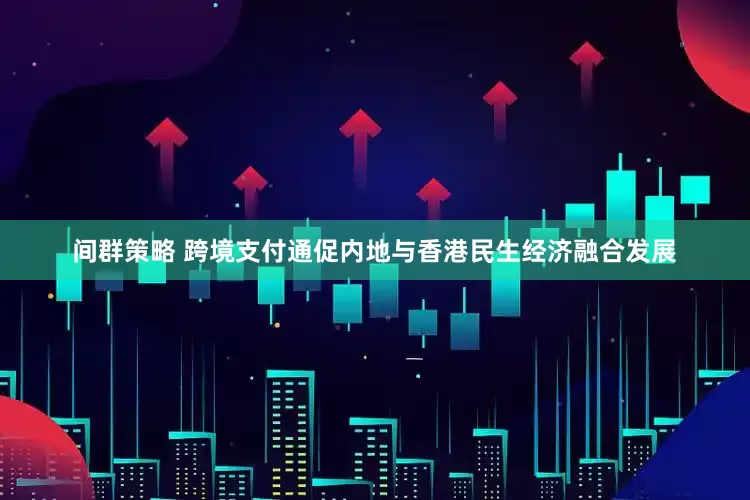 间群策略 跨境支付通促内地与香港民生经济融合发展