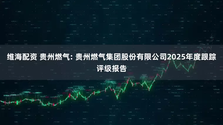 维海配资 贵州燃气: 贵州燃气集团股份有限公司2025年度跟踪评级报告