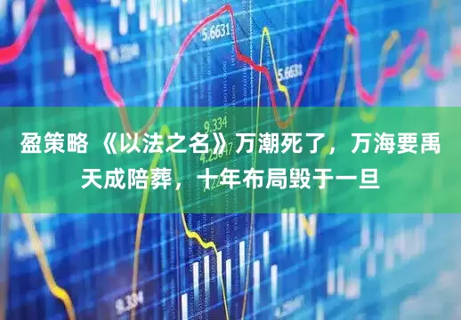 盈策略 《以法之名》万潮死了，万海要禹天成陪葬，十年布局毁于一旦