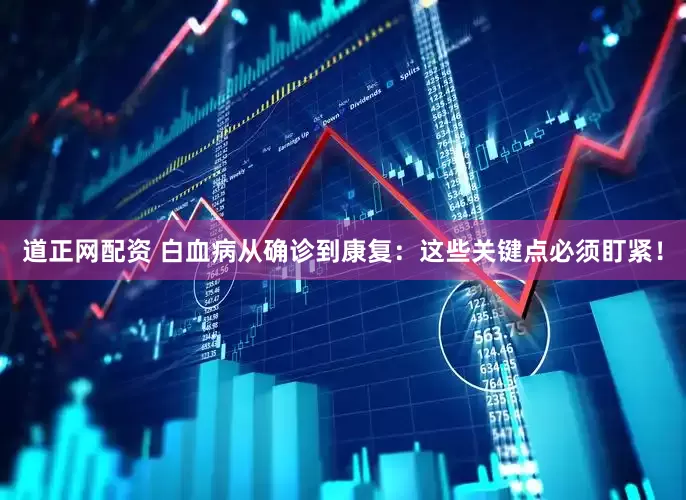 道正网配资 白血病从确诊到康复：这些关键点必须盯紧！
