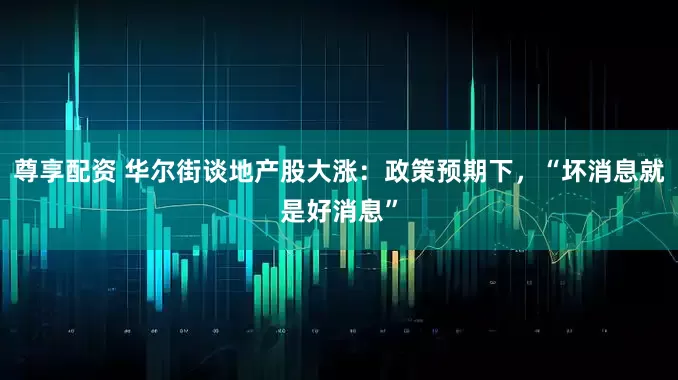 尊享配资 华尔街谈地产股大涨：政策预期下，“坏消息就是好消息”
