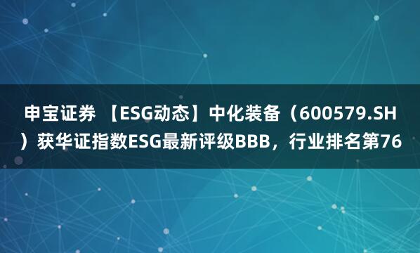 申宝证券 【ESG动态】中化装备（600579.SH）获华证指数ESG最新评级BBB，行业排名第76