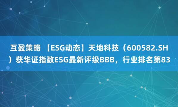 互盈策略 【ESG动态】天地科技（600582.SH）获华证指数ESG最新评级BBB，行业排名第83