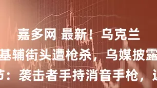 嘉多网 最新！乌克兰一官员在基辅街头遭枪杀，乌媒披露细节：袭击者手持消音手枪，近距离连开了五枪