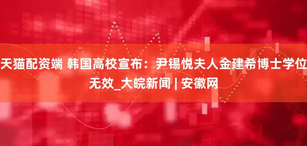 天猫配资端 韩国高校宣布：尹锡悦夫人金建希博士学位无效_大皖新闻 | 安徽网