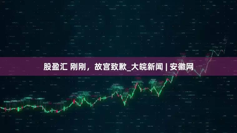 股盈汇 刚刚，故宫致歉_大皖新闻 | 安徽网
