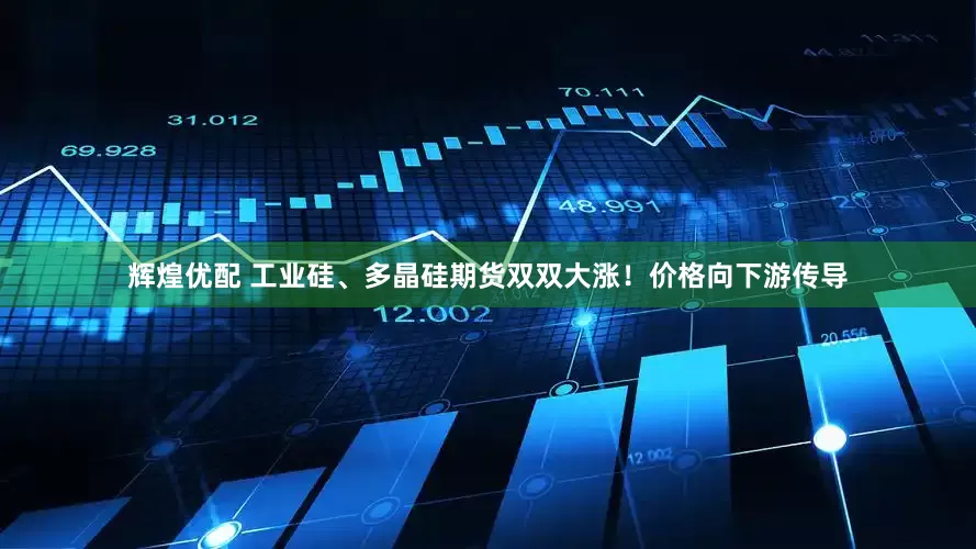 辉煌优配 工业硅、多晶硅期货双双大涨！价格向下游传导