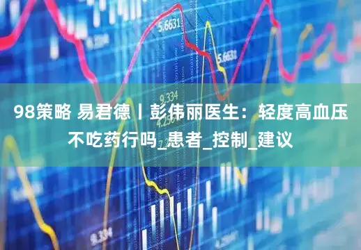 98策略 易君德丨彭伟丽医生：轻度高血压不吃药行吗_患者_控制_建议