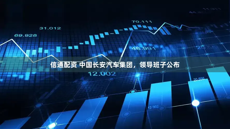 信通配资 中国长安汽车集团，领导班子公布