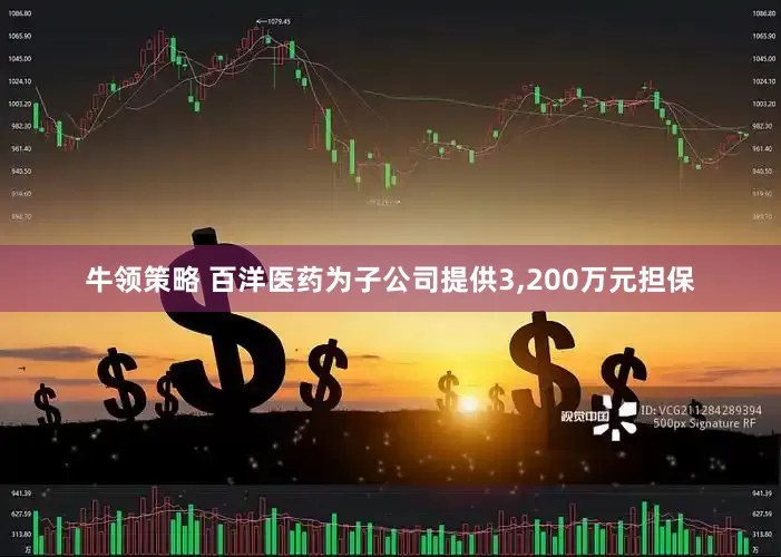 牛领策略 百洋医药为子公司提供3,200万元担保