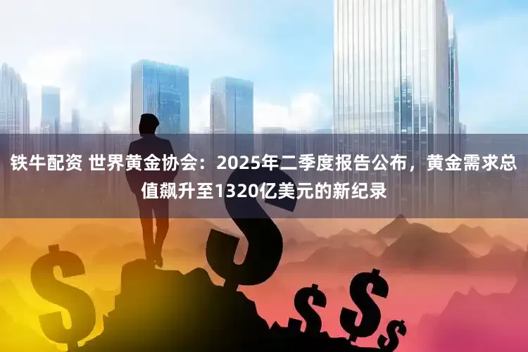 铁牛配资 世界黄金协会：2025年二季度报告公布，黄金需求总值飙升至1320亿美元的新纪录