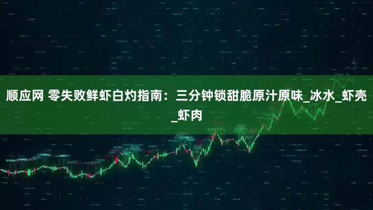 顺应网 零失败鲜虾白灼指南：三分钟锁甜脆原汁原味_冰水_虾壳_虾肉