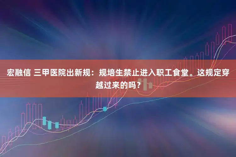 宏融信 三甲医院出新规：规培生禁止进入职工食堂。这规定穿越过来的吗？