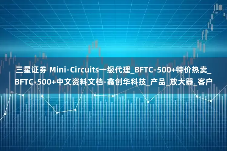 三星证券 Mini-Circuits一级代理_BFTC-500+特价热卖_BFTC-500+中文资料文档-鑫创华科技_产品_放大器_客户