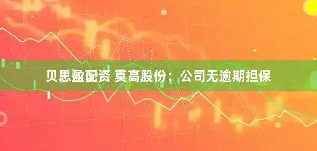 贝思盈配资 莫高股份：公司无逾期担保