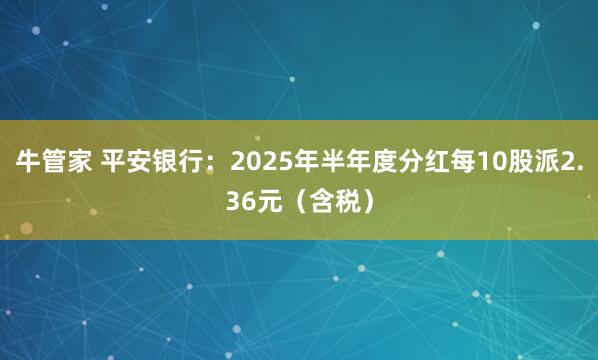 牛管家 平安银行：2025年半年度分红每10股派2.36元（含税）