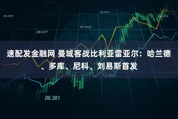 速配发金融网 曼城客战比利亚雷亚尔：哈兰德、多库、尼科、刘易斯首发