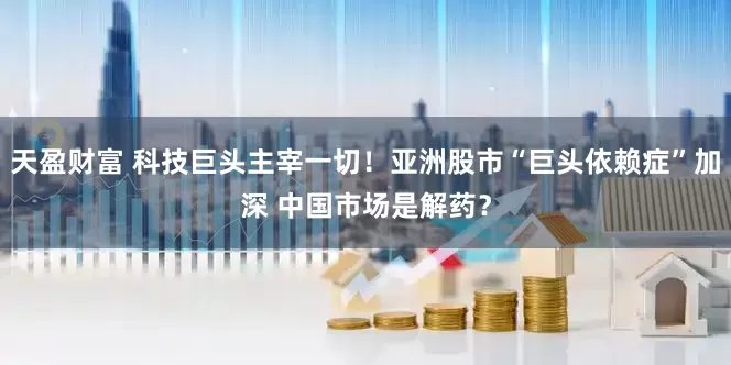 天盈财富 科技巨头主宰一切！亚洲股市“巨头依赖症”加深 中国市场是解药？