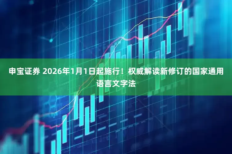申宝证券 2026年1月1日起施行！权威解读新修订的国家通用语言文字法