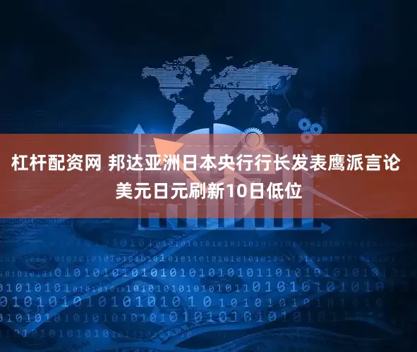 杠杆配资网 邦达亚洲日本央行行长发表鹰派言论 美元日元刷新10日低位