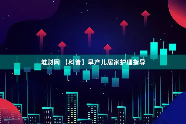 堆财网 【科普】早产儿居家护理指导