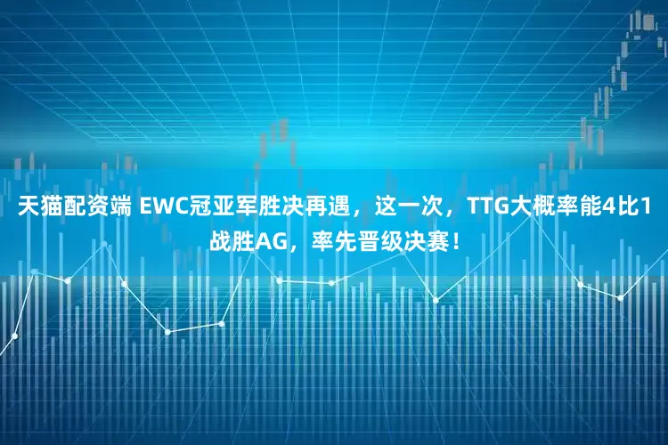 天猫配资端 EWC冠亚军胜决再遇，这一次，TTG大概率能4比1战胜AG，率先晋级决赛！