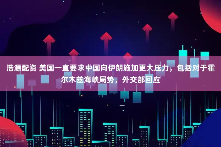 浩源配资 美国一直要求中国向伊朗施加更大压力，包括对于霍尔木兹海峡局势，外交部回应