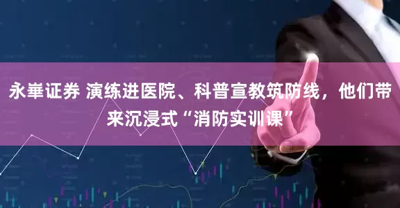 永崋证券 演练进医院、科普宣教筑防线，他们带来沉浸式“消防实训课”